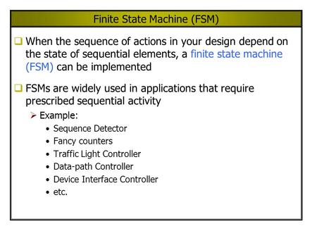 Finite State Machine (FSM)  When the sequence of actions in your design depend on the state of sequential elements, a finite state machine (FSM) can be.