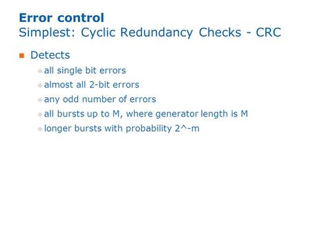 Error control Simplest: Cyclic Redundancy Checks - CRC Detects  all single bit errors  almost all 2-bit errors  any odd number of errors  all bursts.