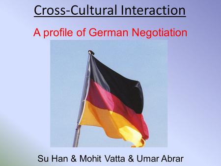 Cross-Cultural Interaction A profile of German Negotiation Su Han & Mohit Vatta & Umar Abrar.