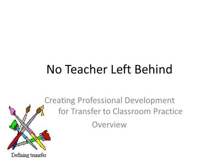 No Teacher Left Behind Creating Professional Development for Transfer to Classroom Practice Overview.