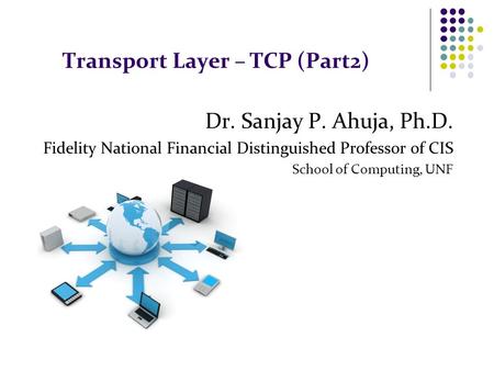 Transport Layer – TCP (Part2) Dr. Sanjay P. Ahuja, Ph.D. Fidelity National Financial Distinguished Professor of CIS School of Computing, UNF.