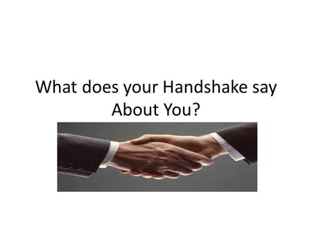 What does your Handshake say About You?. Handshakes Originally a way to prove you had no weapons in your hand when meeting someone new How do we use handshakes.