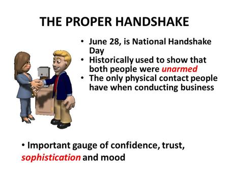 THE PROPER HANDSHAKE June 28, is National Handshake Day Historically used to show that both people were unarmed The only physical contact people have.