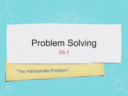 “The Handshake Problem” Problem Solving Ch 1. Shake Hands with Everyone Some things to think about: How many handshakes occurred? How did you keep track.