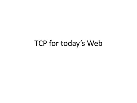 TCP for today’s Web. Connections today Web-page > 300KB but objects are small 7.5KB -2.4KB [25] lots of small objects in a page. Implication: TCP Handshake.