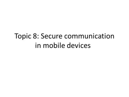 Topic 8: Secure communication in mobile devices. Choice of secure communication protocols, leveraging SSL for remote authentication and using HTTPS for.