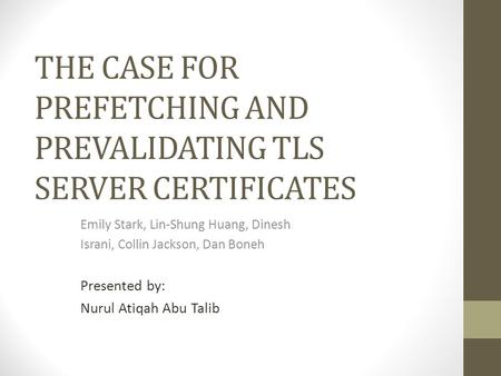 THE CASE FOR PREFETCHING AND PREVALIDATING TLS SERVER CERTIFICATES Emily Stark, Lin-Shung Huang, Dinesh Israni, Collin Jackson, Dan Boneh Presented by: