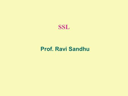 SSL Prof. Ravi Sandhu. 2 © Ravi Sandhu CONTEXT  Mid to late 90’s  SSL 1.0 never released  SSL 2.0 flawed  SSL 3.0 complete redesign  TLS from Netscape.