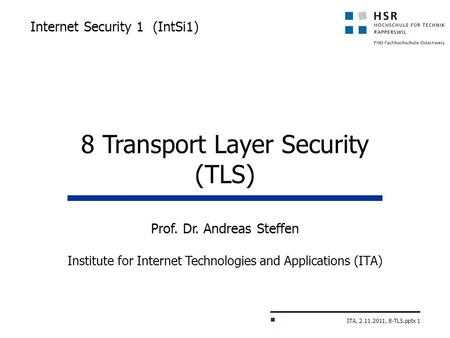 ITA, 2.11.2011, 8-TLS.pptx 1 Internet Security 1 (IntSi1) Prof. Dr. Andreas Steffen Institute for Internet Technologies and Applications (ITA) 8 Transport.