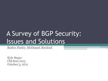 A Survey of BGP Security: Issues and Solutions Butler, Farley, McDaniel, Rexford Kyle Super CIS 800/003 October 3, 2011.