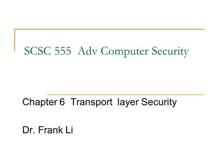 SCSC 555 Adv Computer Security Chapter 6 Transport layer Security Dr. Frank Li.