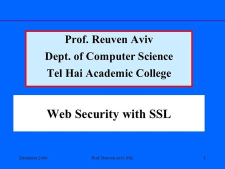 December 2006Prof. Reuven Aviv, SSL1 Web Security with SSL Prof. Reuven Aviv Dept. of Computer Science Tel Hai Academic College.