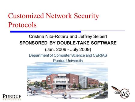 Customized Network Security Protocols Cristina Nita-Rotaru and Jeffrey Seibert SPONSORED BY DOUBLE-TAKE SOFTWARE (Jan. 2009 - July 2009) Department of.