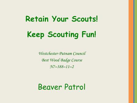 Retain Your Scouts! Keep Scouting Fun! Westchester-Putnam Council Best Wood Badge Course N7–388–11–2 Beaver Patrol.