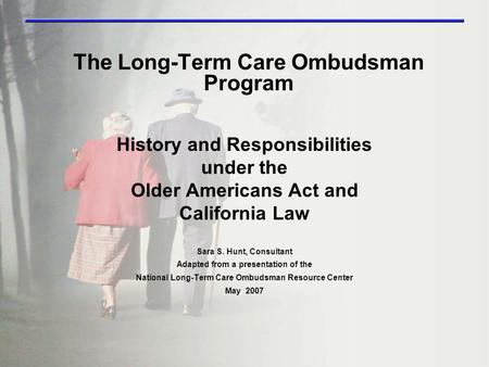 The Long-Term Care Ombudsman Program History and Responsibilities under the Older Americans Act and California Law Sara S. Hunt, Consultant Adapted from.