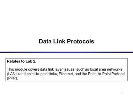 1 Data Link Protocols Relates to Lab 2. This module covers data link layer issues, such as local area networks (LANs) and point-to-point links, Ethernet,
