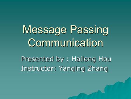 Message Passing Communication Presented by : Hailong Hou Instructor: Yanqing Zhang.