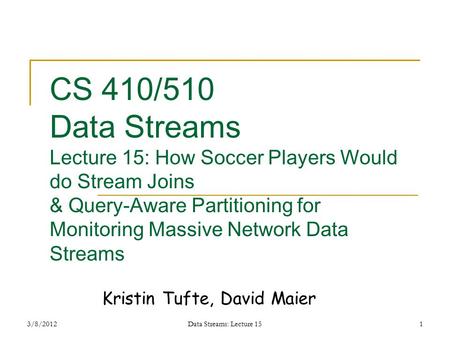 3/8/2012Data Streams: Lecture 151 CS 410/510 Data Streams Lecture 15: How Soccer Players Would do Stream Joins & Query-Aware Partitioning for Monitoring.