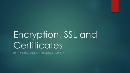Encryption, SSL and Certificates BY JOSHUA COX AND RACHAEL MEAD.