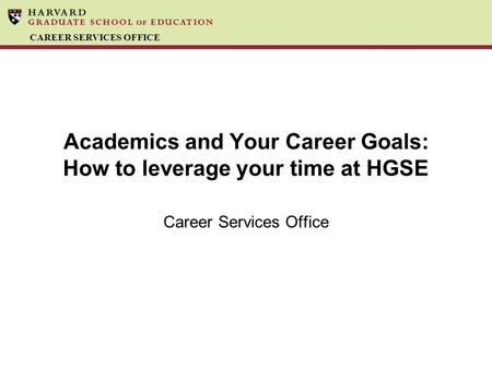 CAREER SERVICES OFFICE Academics and Your Career Goals: How to leverage your time at HGSE Career Services Office.