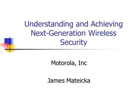 Understanding and Achieving Next-Generation Wireless Security Motorola, Inc James Mateicka.