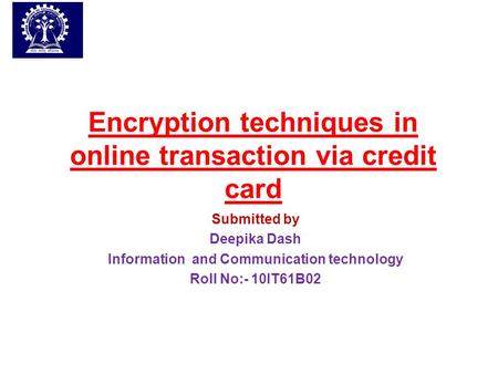 Encryption techniques in online transaction via credit card Submitted by Deepika Dash Information and Communication technology Roll No:- 10IT61B02.