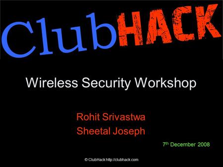 © ClubHack  Wireless Security Workshop Rohit Srivastwa Sheetal Joseph 7 th December 2008.