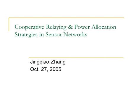 Cooperative Relaying & Power Allocation Strategies in Sensor Networks Jingqiao Zhang Oct. 27, 2005.