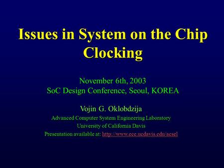 Issues in System on the Chip Clocking November 6th, 2003 SoC Design Conference, Seoul, KOREA Vojin G. Oklobdzija Advanced Computer System Engineering Laboratory.