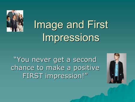 Image and First Impressions “You never get a second chance to make a positive FIRST impression!”