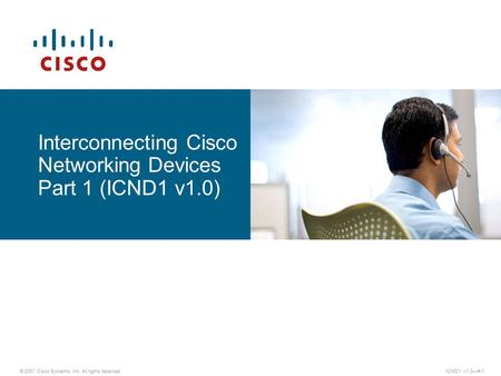Interconnecting Cisco Networking Devices Part 1 (ICND1 v1.0) © 2007 Cisco Systems, Inc. All rights reserved.ICND1 v1.0—#-1.