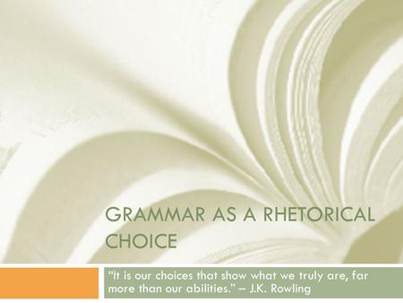 GRAMMAR AS A RHETORICAL CHOICE “It is our choices that show what we truly are, far more than our abilities.” – J.K. Rowling.