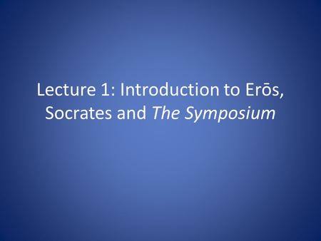 Lecture 1: Introduction to Erōs, Socrates and The Symposium.