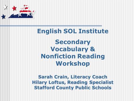 English SOL Institute Secondary Vocabulary & Nonfiction Reading Workshop Sarah Crain, Literacy Coach Hilary Loftus, Reading Specialist Stafford County.
