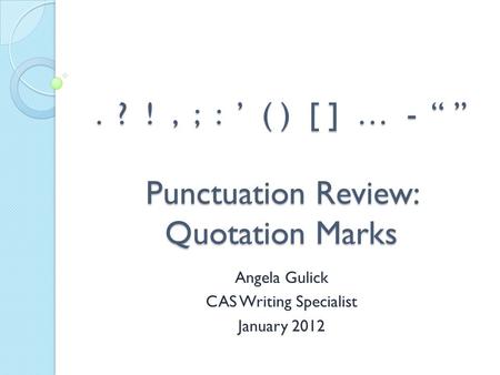 . ? !, ; : ’ ( ) [ ] … - “ ” Punctuation Review: Quotation Marks Angela Gulick CAS Writing Specialist January 2012.