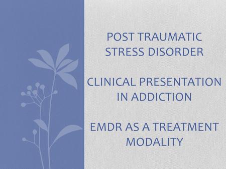 POST TRAUMATIC STRESS DISORDER CLINICAL PRESENTATION IN ADDICTION EMDR AS A TREATMENT MODALITY.