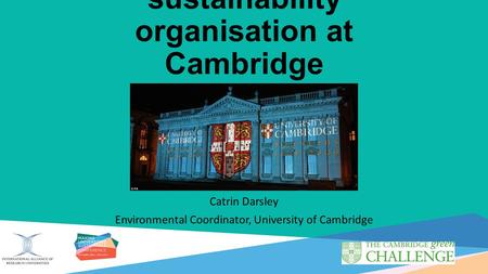 Developing the sustainability organisation at Cambridge Catrin Darsley Environmental Coordinator, University of Cambridge.