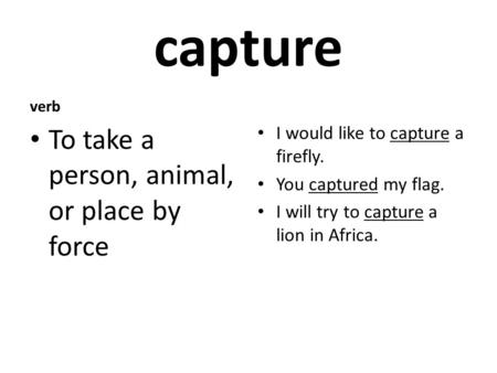 Capture verb To take a person, animal, or place by force I would like to capture a firefly. You captured my flag. I will try to capture a lion in Africa.
