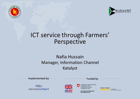 ICT service through Farmers’ Perspective Nafia Hussain Manager, Information Channel Katalyst.