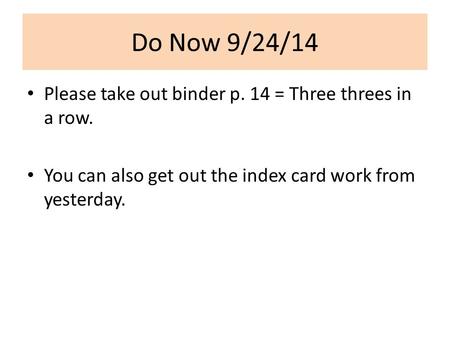 Do Now 9/24/14 Please take out binder p. 14 = Three threes in a row. You can also get out the index card work from yesterday.