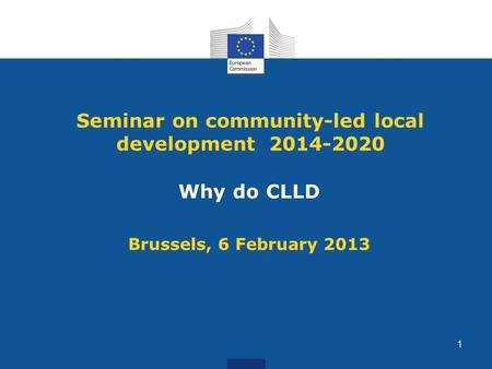 Seminar on community-led local development 2014-2020 Why do CLLD Brussels, 6 February 2013 1.