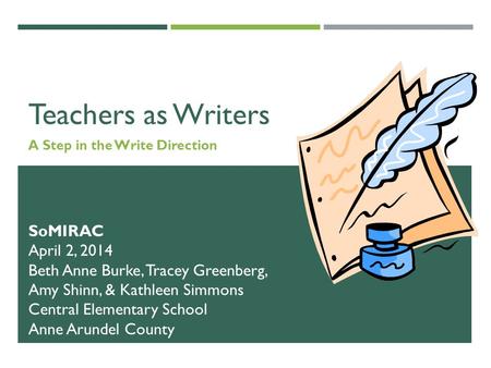 Teachers as Writers A Step in the Write Direction SoMIRAC April 2, 2014 Beth Anne Burke, Tracey Greenberg, Amy Shinn, & Kathleen Simmons Central Elementary.