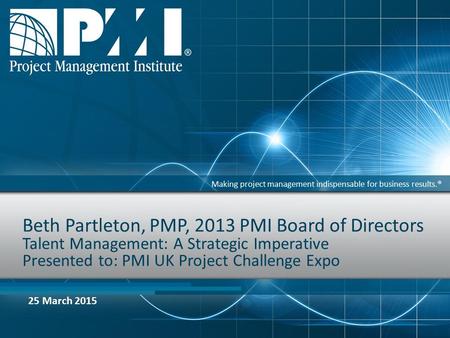 Making project management indispensable for business results.® Beth Partleton, PMP, 2013 PMI Board of Directors Talent Management: A Strategic Imperative.