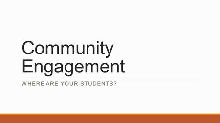 Community Engagement WHERE ARE YOUR STUDENTS?. Community engagement The ABC’s of Community Engagement (aka Recruiting): A- Always be in a recruiting state.