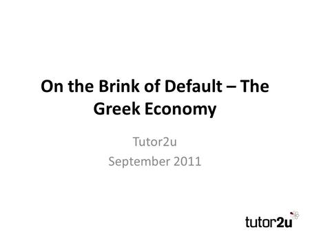 On the Brink of Default – The Greek Economy Tutor2u September 2011.