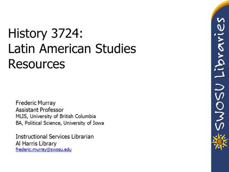 History 3724: Latin American Studies Resources Frederic Murray Assistant Professor MLIS, University of British Columbia BA, Political Science, University.