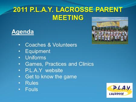 2011 P.L.A.Y. LACROSSE PARENT MEETING Agenda Coaches & Volunteers Equipment Uniforms Games, Practices and Clinics P.L.A.Y website Get to know the game.