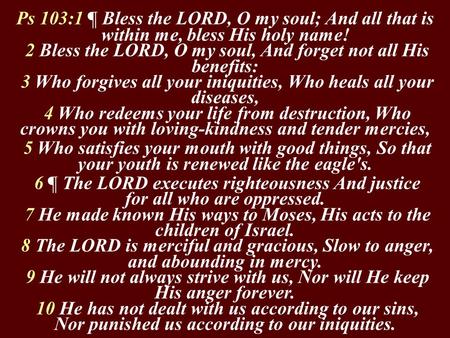 Ps 103:1 ¶ Bless the LORD, O my soul; And all that is within me, bless His holy name! 2 Bless the LORD, O my soul, And forget not all His benefits: 3 Who.