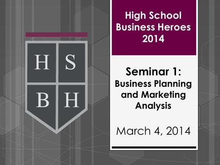 High School Business Heroes 2014 Seminar 1: Business Planning and Marketing Analysis March 4, 2014.