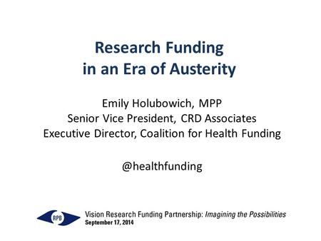 Research Funding in an Era of Austerity Emily Holubowich, MPP Senior Vice President, CRD Associates Executive Director, Coalition for Health